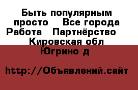 Быть популярным просто! - Все города Работа » Партнёрство   . Кировская обл.,Югрино д.